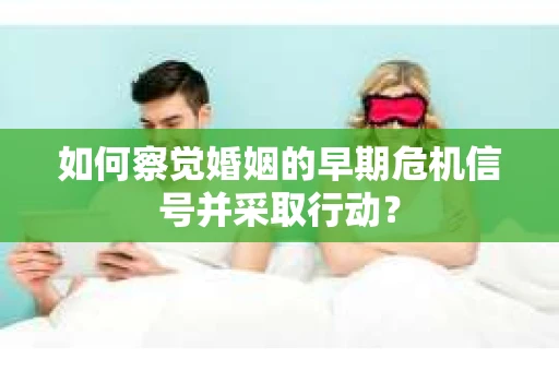 如何察觉婚姻的早期危机信号并采取行动？