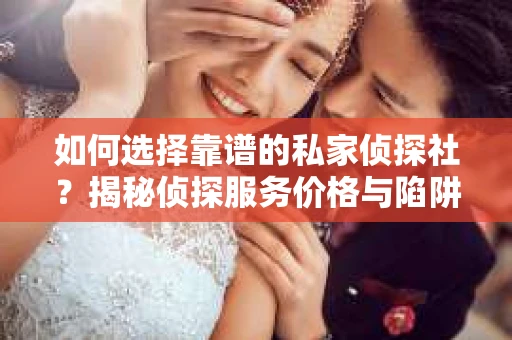 如何选择靠谱的私家侦探社？揭秘侦探服务价格与陷阱