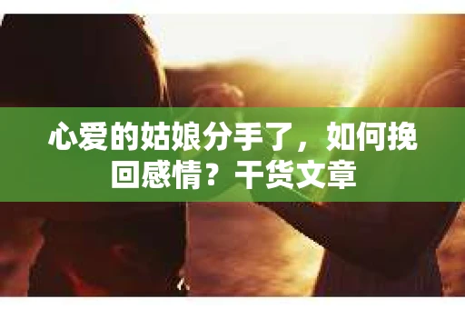 心爱的姑娘分手了，如何挽回感情？干货文章