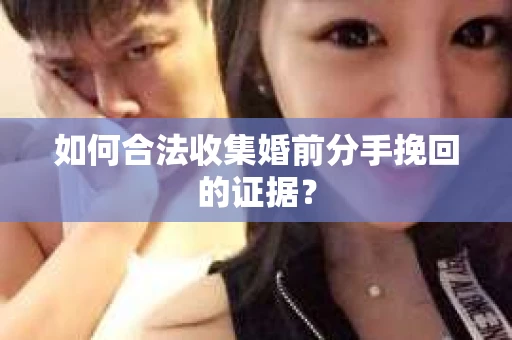 如何合法收集婚前分手挽回的证据? 如何合法收集婚前分手挽回的证据?