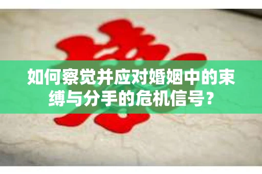 如何察觉并应对婚姻中的束缚与分手的危机信号？
