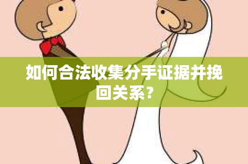 如何合法收集分手证据并挽回关系? 如何合法收集分手证据并挽回关系?