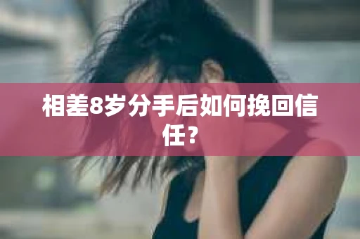 相差8岁分手后如何挽回信任？