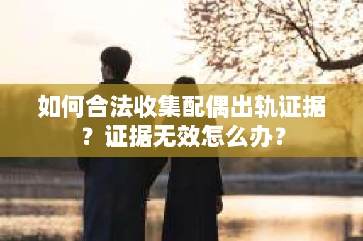 如何合法收集配偶出轨证据？证据无效怎么办？