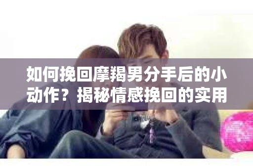 如何挽回摩羯男分手后的小动作?揭秘情感挽回的实用策略 如何挽回摩羯男分手后的小动作?揭秘情感挽回的实用策略