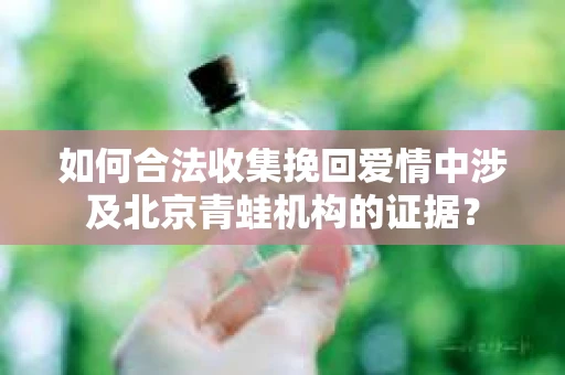 如何合法收集挽回爱情中涉及北京青蛙机构的证据？