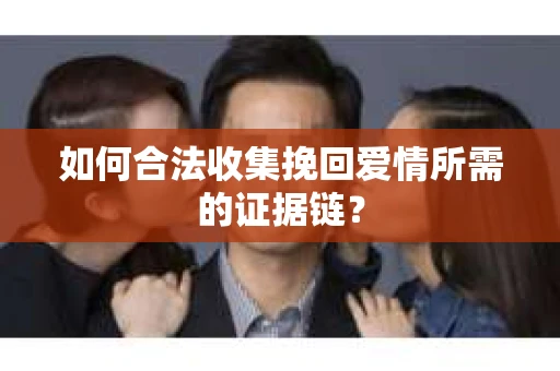 如何合法收集挽回爱情所需的证据链? 如何合法收集挽回爱情所需的证据链?
