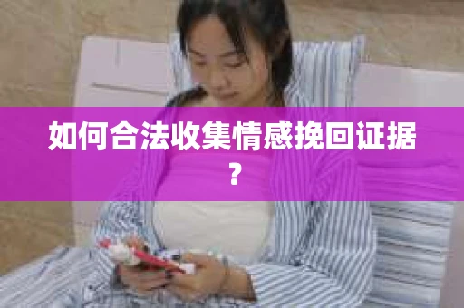 如何合法收集情感挽回证据? 如何合法收集情感挽回证据?