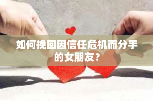 如何挽回因信任危机而分手的女朋友？