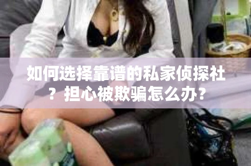 如何选择靠谱的私家侦探社？担心被欺骗怎么办？