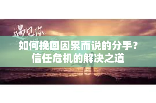 如何挽回因累而说的分手？信任危机的解决之道