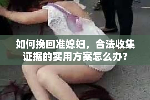 如何挽回准媳妇,合法收集证据的实用方案怎么办? 如何挽回准媳妇,合法收集证据的实用方案怎么办?