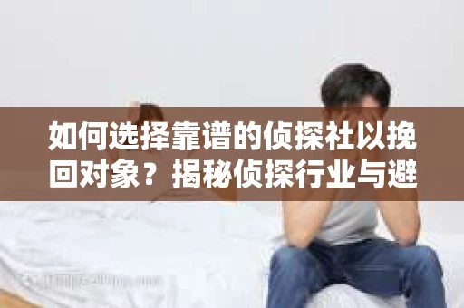 如何选择靠谱的侦探社以挽回对象?揭秘侦探行业与避坑指南 如何选择靠谱的侦探社以挽回对象?揭秘侦探行业与避坑指南