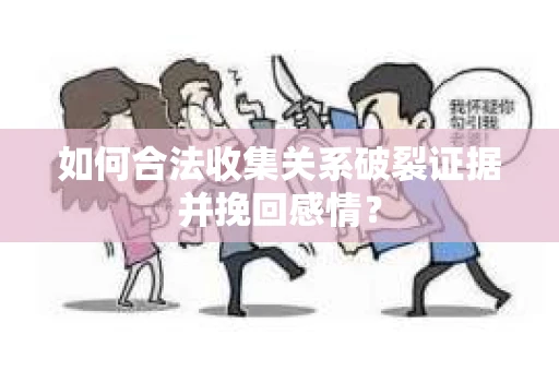 如何合法收集关系破裂证据并挽回感情？