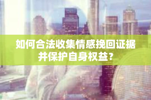如何合法收集情感挽回证据并保护自身权益? 如何合法收集情感挽回证据并保护自身权益?