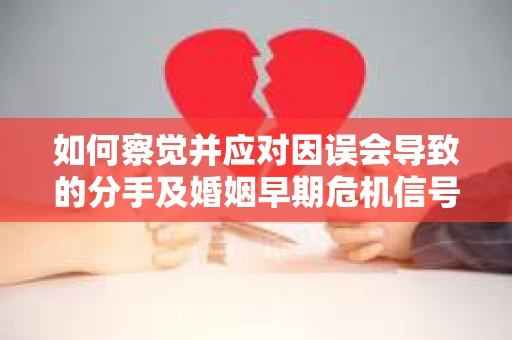 如何察觉并应对因误会导致的分手及婚姻早期危机信号？