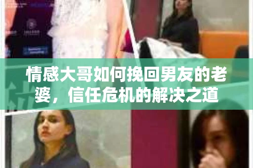 情感大哥如何挽回男友的老婆，信任危机的解决之道