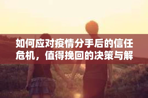 如何应对疫情分手后的信任危机，值得挽回的决策与解决方案