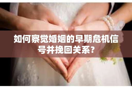 如何察觉婚姻的早期危机信号并挽回关系？