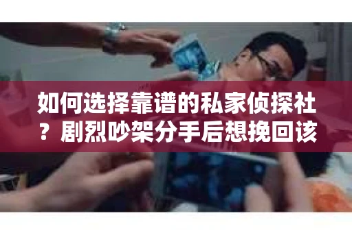 如何选择靠谱的私家侦探社?剧烈吵架分手后想挽回该怎么做? 如何选择靠谱的私家侦探社?剧烈吵架分手后想挽回该怎么做?