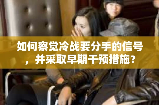 如何察觉冷战要分手的信号,并采取早期干预措施? 如何察觉冷战要分手的信号,并采取早期干预措施?