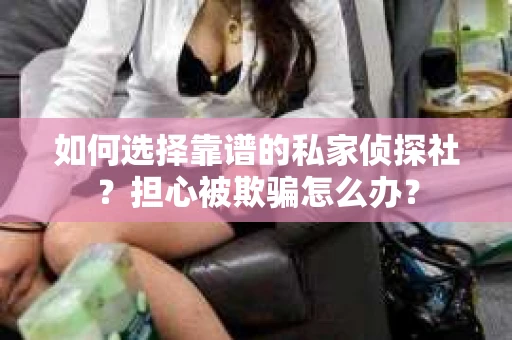 如何选择靠谱的私家侦探社?担心被欺骗怎么办? 如何选择靠谱的私家侦探社?担心被欺骗怎么办?