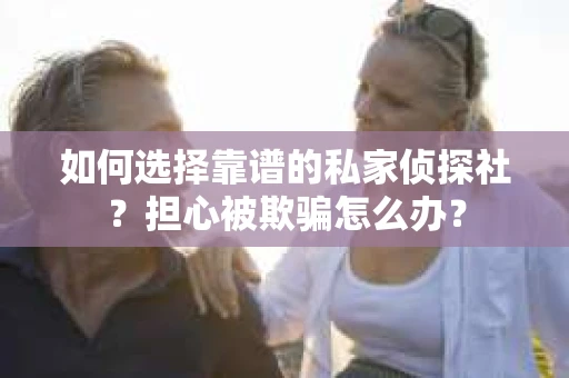 如何选择靠谱的私家侦探社?担心被欺骗怎么办? 如何选择靠谱的私家侦探社?担心被欺骗怎么办?
