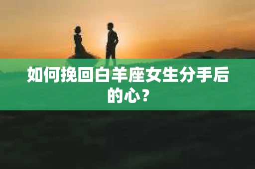 如何挽回白羊座女生分手后的心? 如何挽回白羊座女生分手后的心?