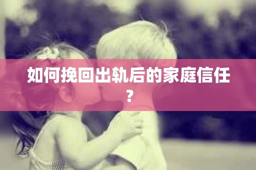 如何挽回出轨后的家庭信任? 如何挽回出轨后的家庭信任?