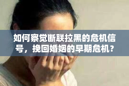 如何察觉断联拉黑的危机信号，挽回婚姻的早期危机？