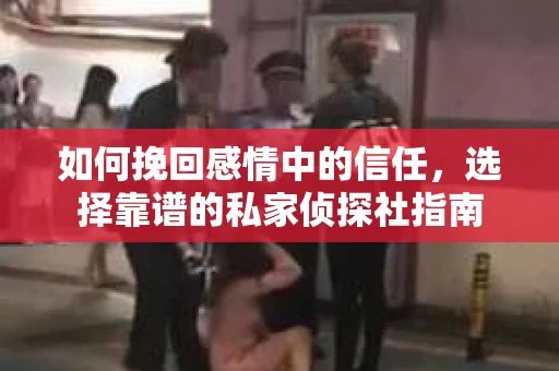 如何挽回感情中的信任,选择靠谱的私家侦探社指南 如何挽回感情中的信任,选择靠谱的私家侦探社指南