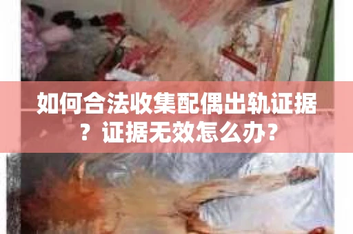 如何合法收集配偶出轨证据？证据无效怎么办？