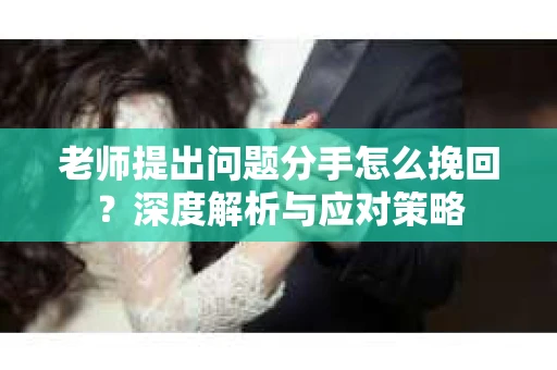 老师提出问题分手怎么挽回?深度解析与应对策略 老师提出问题分手怎么挽回?深度解析与应对策略