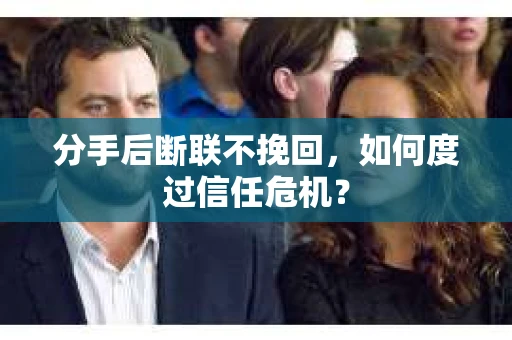 分手后断联不挽回，如何度过信任危机？