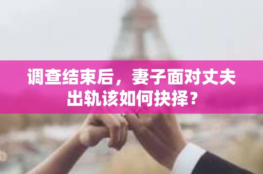 调查结束后，妻子面对丈夫出轨该如何抉择？