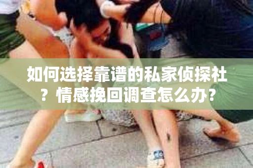 如何选择靠谱的私家侦探社？情感挽回调查怎么办？