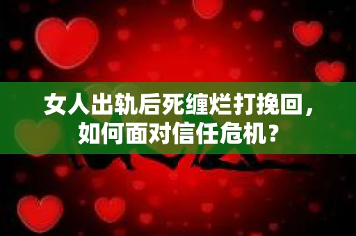 女人出轨后死缠烂打挽回，如何面对信任危机？