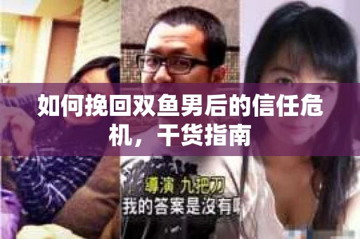 如何挽回双鱼男后的信任危机,干货指南 如何挽回双鱼男后的信任危机,干货指南