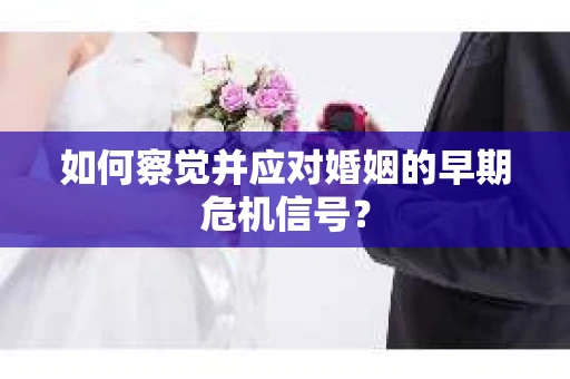 如何察觉并应对婚姻的早期危机信号？