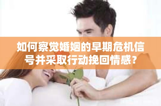 如何察觉婚姻的早期危机信号并采取行动挽回情感? 如何察觉婚姻的早期危机信号并采取行动挽回情感?