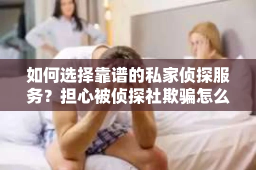 如何选择靠谱的私家侦探服务？担心被侦探社欺骗怎么办？
