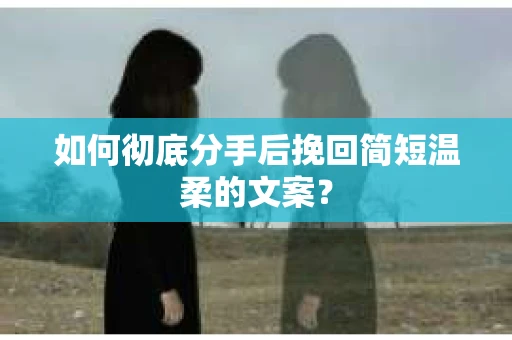 如何彻底分手后挽回简短温柔的文案? 如何彻底分手后挽回简短温柔的文案?