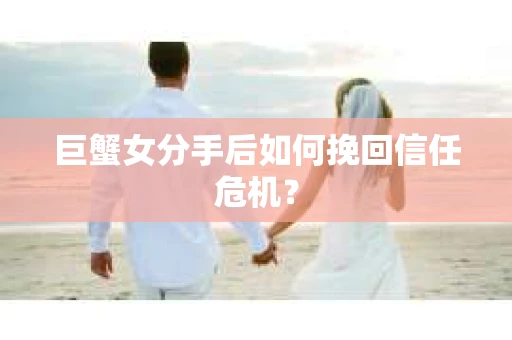 巨蟹女分手后如何挽回信任危机? 巨蟹女分手后如何挽回信任危机?