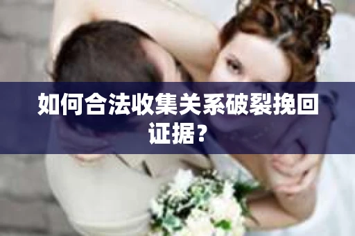 如何合法收集关系破裂挽回证据? 如何合法收集关系破裂挽回证据?