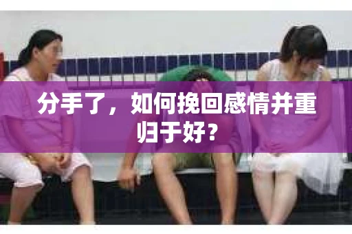 分手了，如何挽回感情并重归于好？