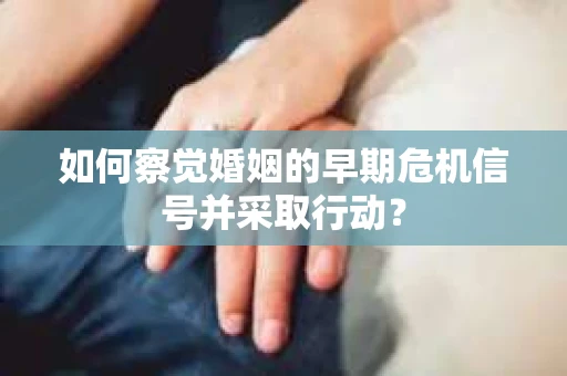 如何察觉婚姻的早期危机信号并采取行动？