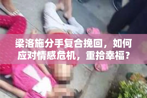 梁洛施分手复合挽回,如何应对情感危机,重拾幸福? 梁洛施分手复合挽回,如何应对情感危机,重拾幸福?