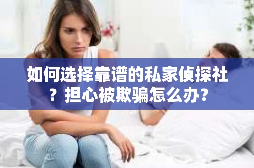 如何选择靠谱的私家侦探社？担心被欺骗怎么办？