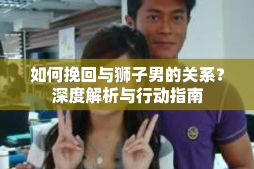 如何挽回与狮子男的关系？深度解析与行动指南