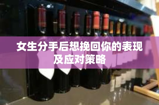 女生分手后想挽回你的表现及应对策略 女生分手后想挽回你的表现及应对策略
